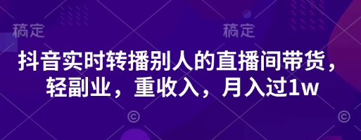 抖音实时转播别人的直播间带货，轻副业，重收入，月入过1w-云创网:网创终点站