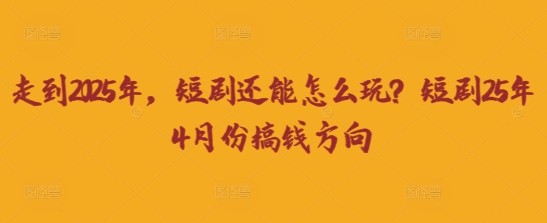 走到2025年，短剧还能怎么玩？短剧25年4月份搞钱方向-云创网:网创终点站