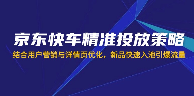 （14185期）京东快车精准投放策略，结合用户营销与详情页优化，新品快速入池引爆流量-云创网:网创终点站