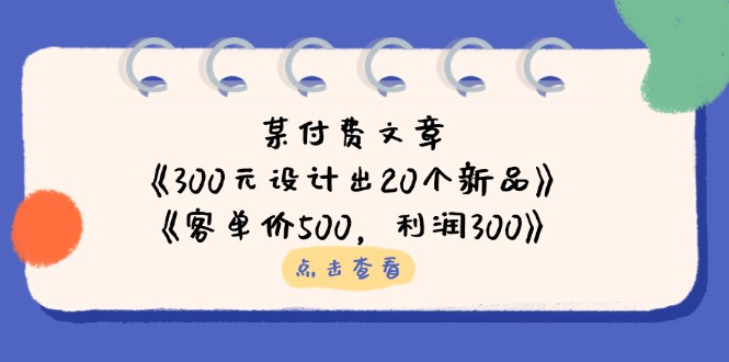 （14209期）某付费文章：《300元设计出20个新品》+《客单价500，利润300》-云创网:网创终点站
