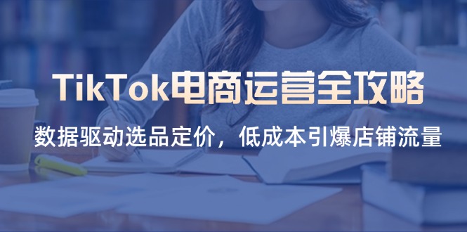 （14343期）TikTok电商运营全攻略，数据驱动选品定价，低成本引爆店铺流量-云创网:网创终点站
