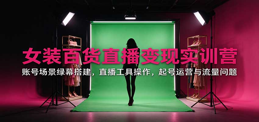 女装百货直播变现实训营:账号场景绿幕搭建,直播工具操作,起号运营与流量问题-云创网:网创终点站