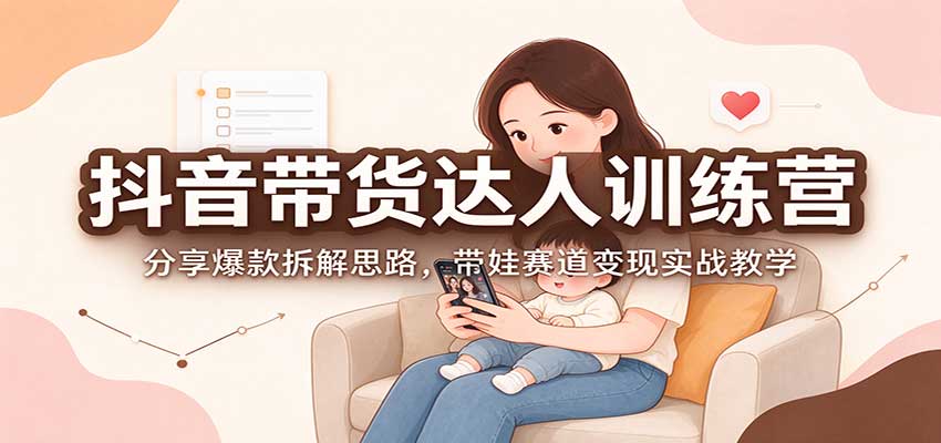 抖音带货达人训练营:分享爆款拆解思路,带娃赛道变现实战教学-云创网:网创终点站