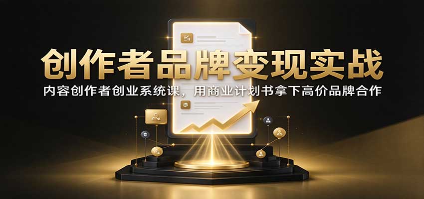 创作者品牌变现实战:内容创作者创业系统课,用商业计划书拿下高价品牌合作-云创网:网创终点站