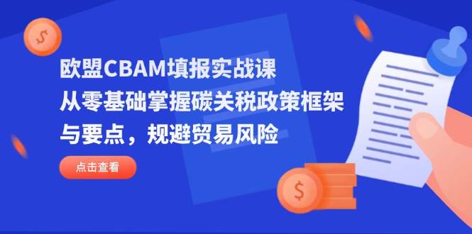 （14342期）欧盟CBAM填报实战课，从零基础掌握碳关税政策框架与要点，规避贸易风险-云创网:网创终点站