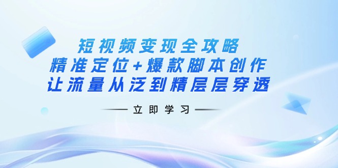 （14159期）短视频变现全攻略：精准定位+爆款脚本创作，让流量从泛到精层层穿透-云创网:网创终点站