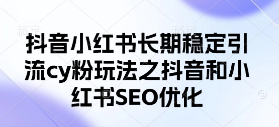 抖音小红书长期稳定引流cy粉玩法之抖音和小红书SEO优化-云创网:网创终点站