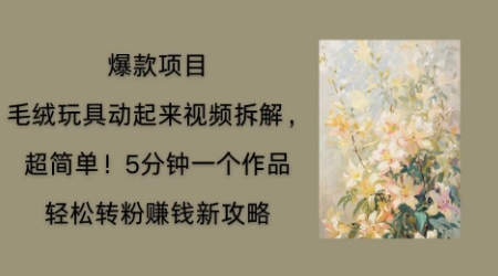毛绒玩具动起来项目拆解，三四分钟一个作品，轻松转粉挣钱新玩法-云创网:网创终点站