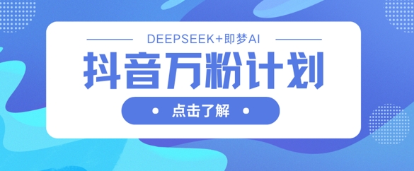 抖音万粉计划，利用DeepSeek+即梦AI生成视频，快速涨到万粉-云创网:网创终点站