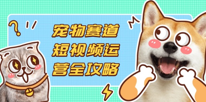 （14345期）宠物赛道短视频运营全攻略，选品拍摄剪辑实操，实现流量到收益转化-云创网:网创终点站