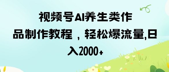 视频号ai养生类作品制作教程，轻松爆流量，日入数张-云创网:网创终点站