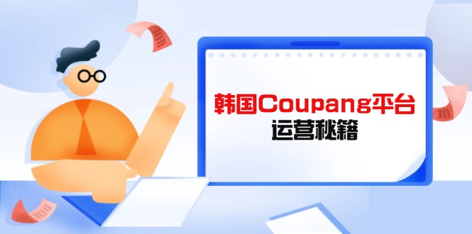 （14214期）韩国Coupang平台运营秘籍，酷胖卖家必修课，助力卖家提升平台竞争力-云创网:网创终点站