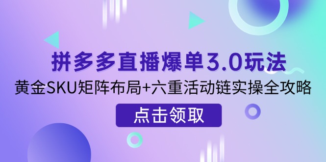 （14192期）拼多多直播爆单3.0玩法解析，黄金SKU矩阵布局+六重活动链实操全攻略-云创网:网创终点站