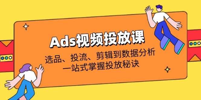 （14258期）Ads视频投放课全解析：选品、投流、剪辑到数据分析，一站式掌握投放秘诀-云创网:网创终点站