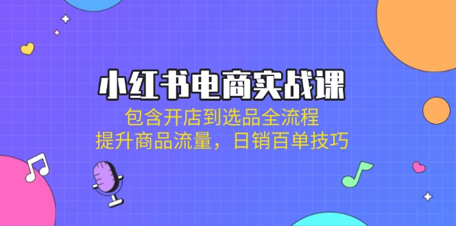 （14165期）小红书电商实战课：包含开店到选品全流程，提升商品流量，日销百单技巧-云创网:网创终点站