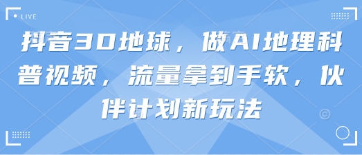 抖音3D地球，做AI地理科普视频，流量拿到手软，伙伴计划新玩法-云创网:网创终点站