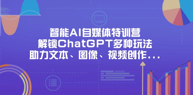 （14245期）智能AI自媒体特训营，解锁ChatGPT多种玩法，助力文本、图像、视频创作...-云创网:网创终点站