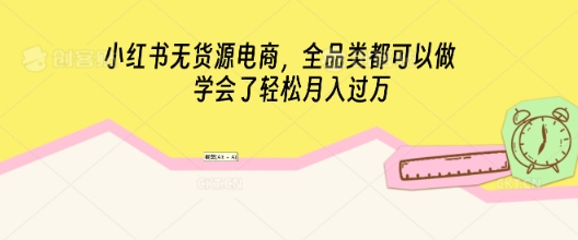 小红书无货源电商，全品类都可以做，学会了轻松月入过W-云创网:网创终点站