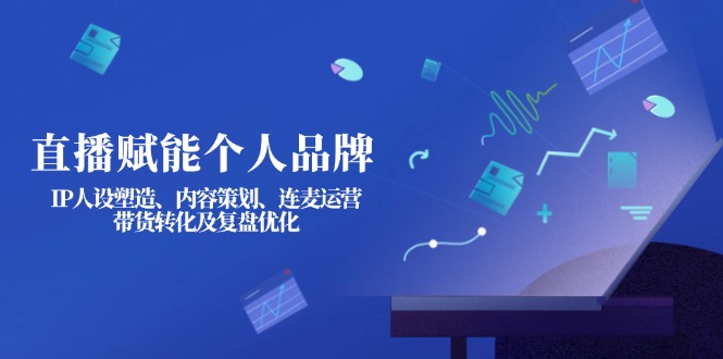 （14158期）直播赋能个人品牌：IP人设塑造、内容策划、连麦运营、带货转化及复盘优化-云创网:网创终点站