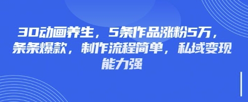 3D动画养生，5条作品涨粉5万，条条爆款，制作流程简单，私域变现能力强-云创网:网创终点站
