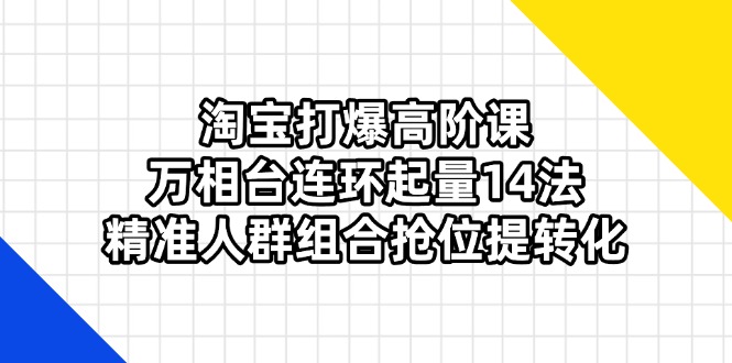 （14298期）淘宝打爆高阶课：万相台连环起量14法，精准人群组合抢位提转化-云创网:网创终点站