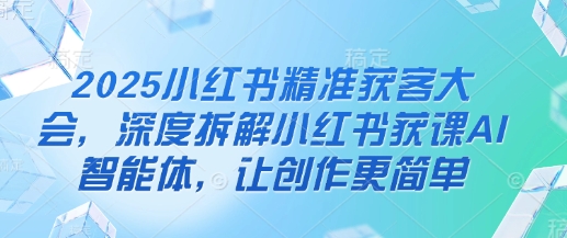 2025小红书精准获客大会，深度拆解小红书获课AI智能体，让创作更简单-云创网:网创终点站