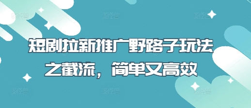 短剧拉新推广野路子玩法之截流，简单又高效-云创网:网创终点站