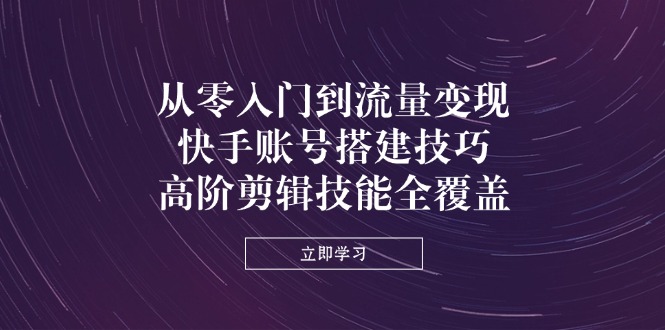 （14313期）从零入门到流量变现，快手账号搭建技巧，高阶剪辑技能全覆盖-云创网:网创终点站